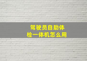 驾驶员自助体检一体机怎么用