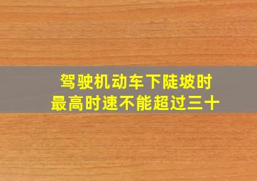 驾驶机动车下陡坡时最高时速不能超过三十