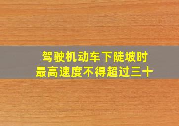 驾驶机动车下陡坡时最高速度不得超过三十