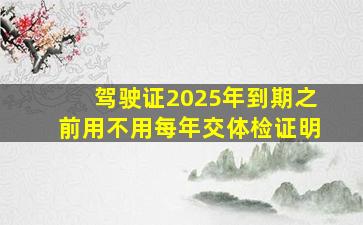 驾驶证2025年到期之前用不用每年交体检证明