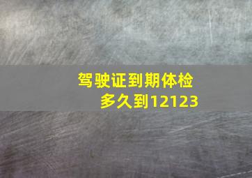 驾驶证到期体检多久到12123