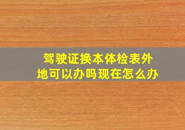 驾驶证换本体检表外地可以办吗现在怎么办