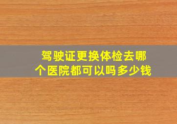 驾驶证更换体检去哪个医院都可以吗多少钱