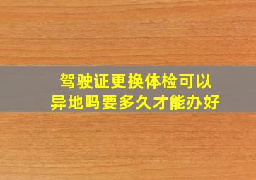 驾驶证更换体检可以异地吗要多久才能办好