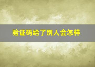 验证码给了别人会怎样