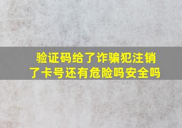 验证码给了诈骗犯注销了卡号还有危险吗安全吗