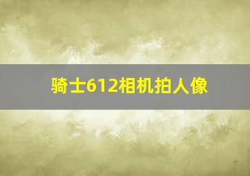 骑士612相机拍人像