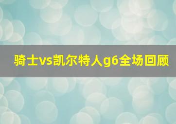 骑士vs凯尔特人g6全场回顾