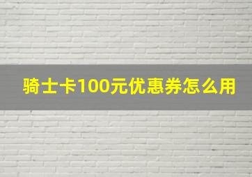 骑士卡100元优惠券怎么用