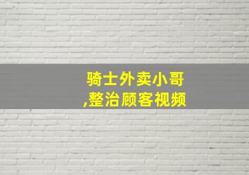 骑士外卖小哥,整治顾客视频