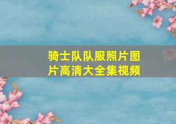 骑士队队服照片图片高清大全集视频