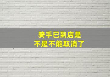 骑手已到店是不是不能取消了