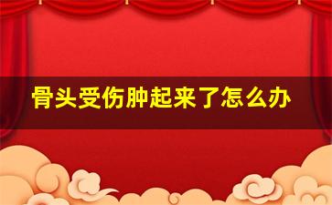 骨头受伤肿起来了怎么办