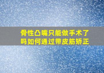 骨性凸嘴只能做手术了吗如何通过带皮筋矫正