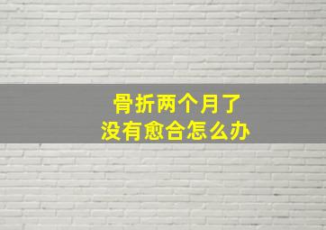 骨折两个月了没有愈合怎么办