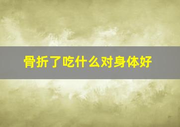 骨折了吃什么对身体好