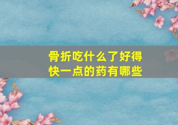 骨折吃什么了好得快一点的药有哪些