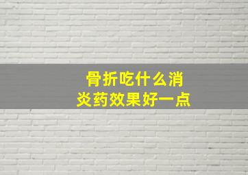 骨折吃什么消炎药效果好一点