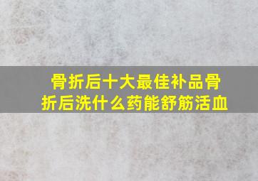 骨折后十大最佳补品骨折后洗什么药能舒筋活血