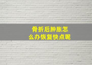 骨折后肿胀怎么办恢复快点呢