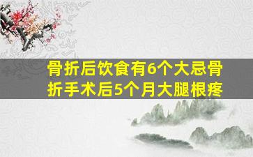 骨折后饮食有6个大忌骨折手术后5个月大腿根疼