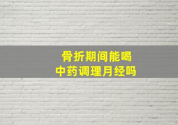 骨折期间能喝中药调理月经吗