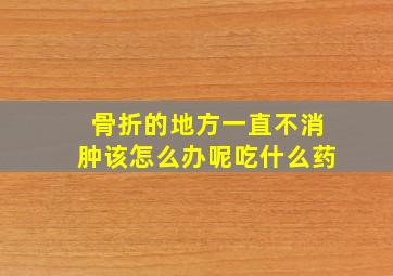 骨折的地方一直不消肿该怎么办呢吃什么药