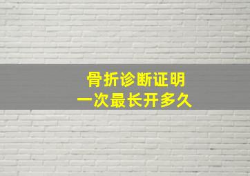 骨折诊断证明一次最长开多久