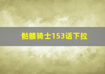 骷髅骑士153话下拉