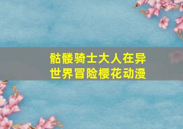 骷髅骑士大人在异世界冒险樱花动漫