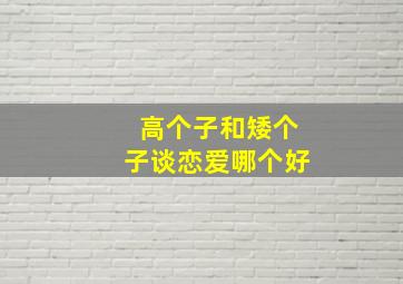 高个子和矮个子谈恋爱哪个好