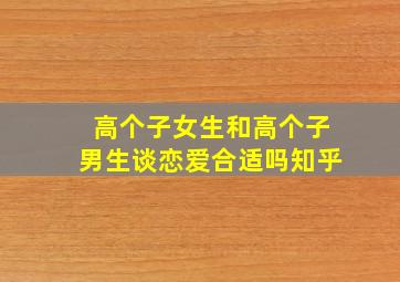 高个子女生和高个子男生谈恋爱合适吗知乎