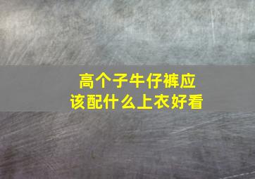 高个子牛仔裤应该配什么上衣好看