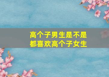 高个子男生是不是都喜欢高个子女生