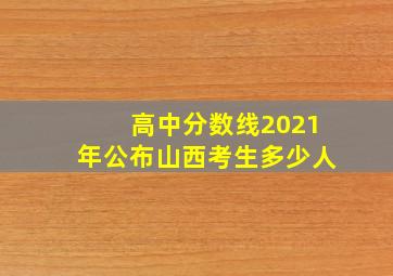 高中分数线2021年公布山西考生多少人