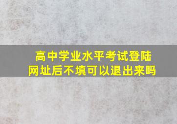 高中学业水平考试登陆网址后不填可以退出来吗