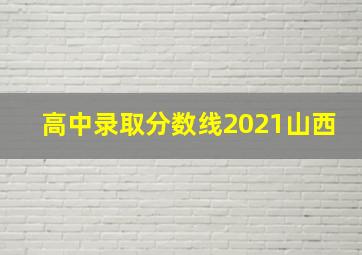 高中录取分数线2021山西