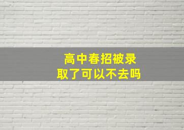 高中春招被录取了可以不去吗