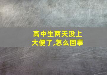 高中生两天没上大便了,怎么回事