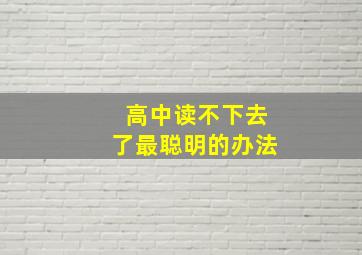 高中读不下去了最聪明的办法