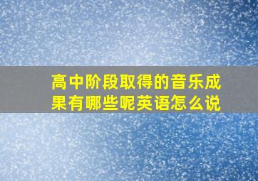 高中阶段取得的音乐成果有哪些呢英语怎么说