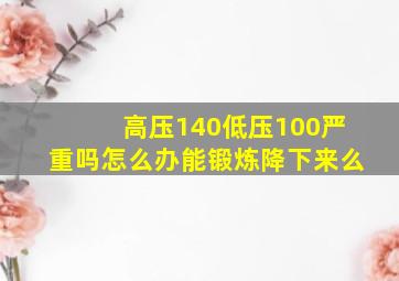 高压140低压100严重吗怎么办能锻炼降下来么