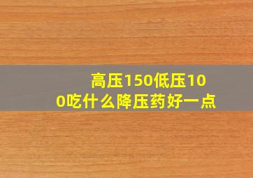 高压150低压100吃什么降压药好一点