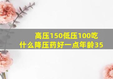 高压150低压100吃什么降压药好一点年龄35