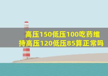 高压150低压100吃药维持高压120低压85算正常吗