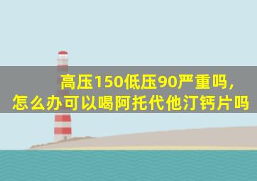 高压150低压90严重吗,怎么办可以喝阿托代他汀钙片吗