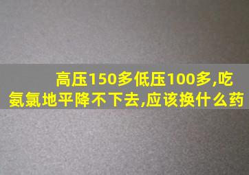 高压150多低压100多,吃氨氯地平降不下去,应该换什么药