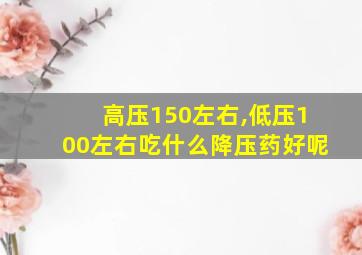 高压150左右,低压100左右吃什么降压药好呢