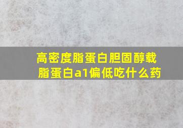 高密度脂蛋白胆固醇载脂蛋白a1偏低吃什么药