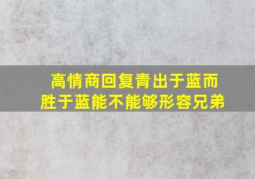 高情商回复青出于蓝而胜于蓝能不能够形容兄弟